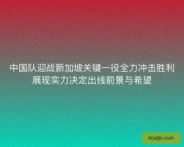 中国队迎战新加坡关键一役全力冲击胜利展现实力决定出线前景与希望
