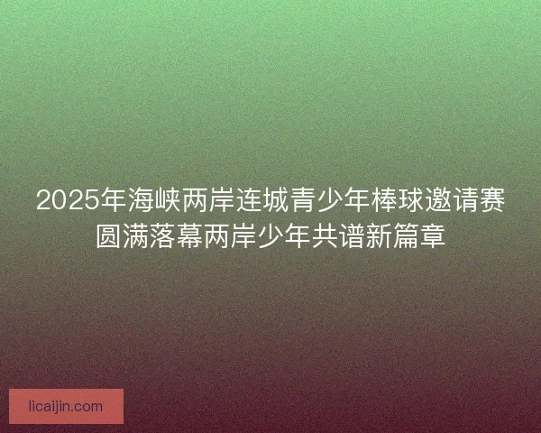 2025年海峡两岸连城青少年棒球邀请赛圆满落幕两岸少年共谱新篇章