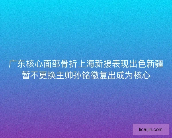 广东核心面部骨折上海新援表现出色新疆暂不更换主帅孙铭徽复出成为核心