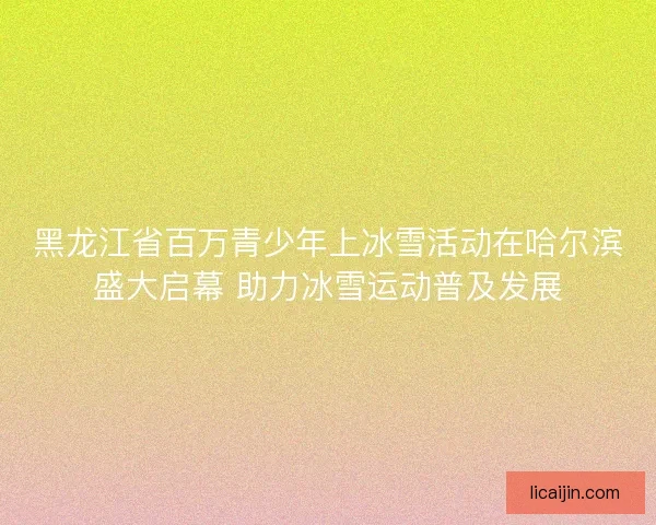 黑龙江省百万青少年上冰雪活动在哈尔滨盛大启幕 助力冰雪运动普及发展