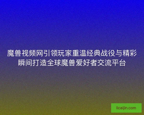 魔兽视频网引领玩家重温经典战役与精彩瞬间打造全球魔兽爱好者交流平台