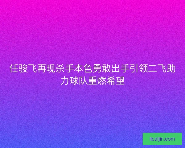 任骏飞再现杀手本色勇敢出手引领二飞助力球队重燃希望