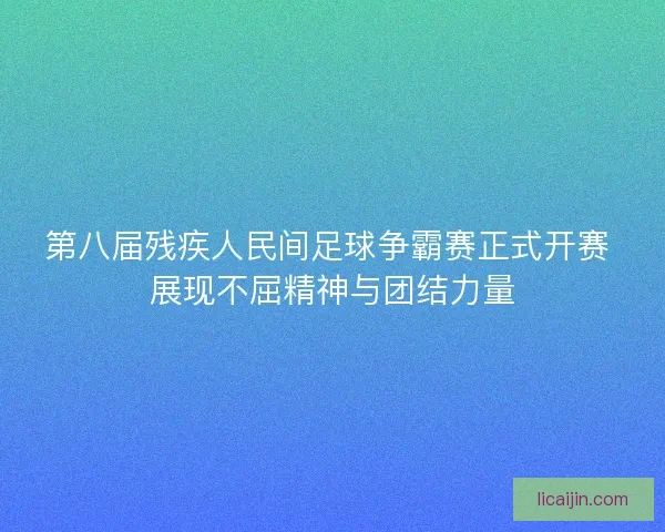 第八届残疾人民间足球争霸赛正式开赛 展现不屈精神与团结力量