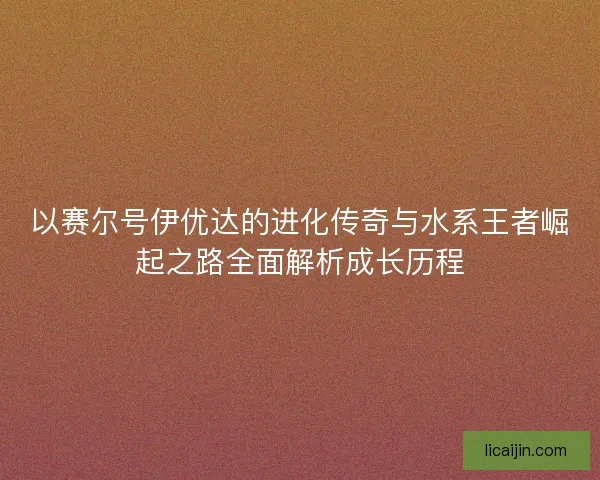 以赛尔号伊优达的进化传奇与水系王者崛起之路全面解析成长历程