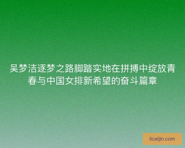 吴梦洁逐梦之路脚踏实地在拼搏中绽放青春与中国女排新希望的奋斗篇章