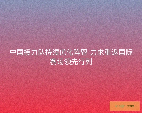中国接力队持续优化阵容 力求重返国际赛场领先行列