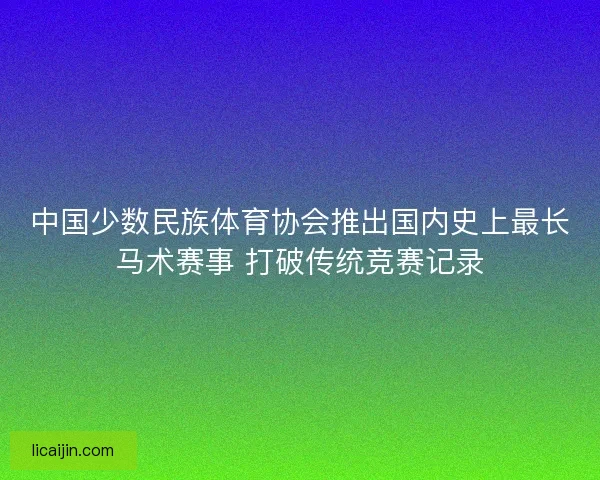 中国少数民族体育协会推出国内史上最长马术赛事 打破传统竞赛记录
