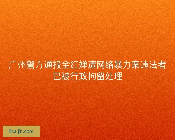广州警方通报全红婵遭网络暴力案违法者已被行政拘留处理