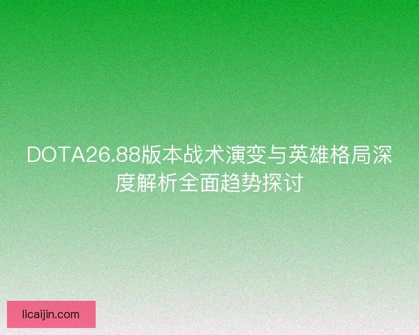 DOTA26.88版本战术演变与英雄格局深度解析全面趋势探讨